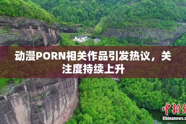 动漫PORN相关作品引发热议，关注度持续上升