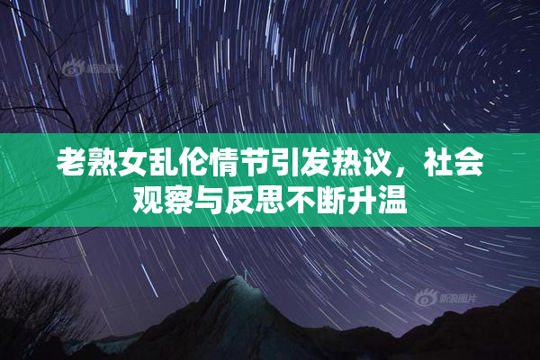 老熟女乱伦情节引发热议，社会观察与反思不断升温