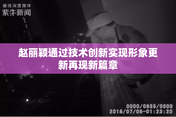 赵丽颖通过技术创新实现形象更新再现新篇章