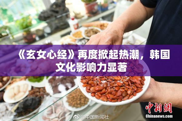 《玄女心经》再度掀起热潮，韩国文化影响力显著