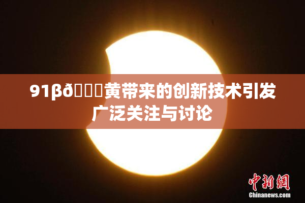 91β🔞黄带来的创新技术引发广泛关注与讨论