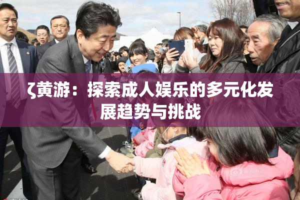 ζ黄游：探索成人娱乐的多元化发展趋势与挑战