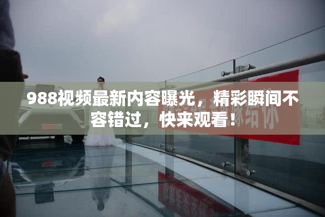 988视频最新内容曝光，精彩瞬间不容错过，快来观看！