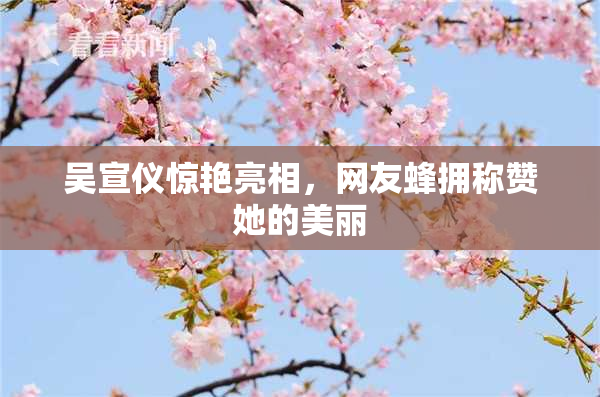 吴宣仪惊艳亮相，网友蜂拥称赞她的美丽