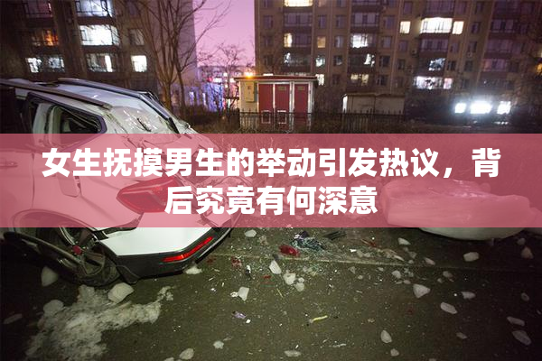 女生抚摸男生的举动引发热议，背后究竟有何深意
