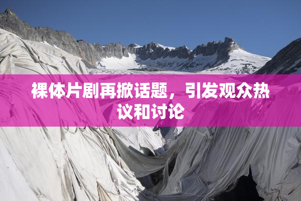 裸体片剧再掀话题，引发观众热议和讨论