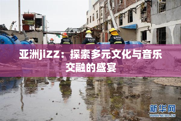 亚洲jiZZ：探索多元文化与音乐交融的盛宴