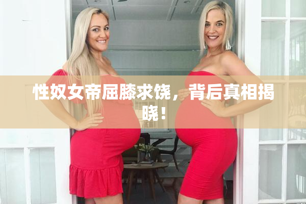 性奴女帝屈膝求饶，背后真相揭晓！