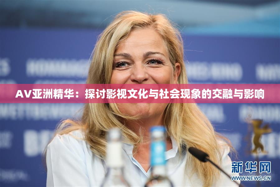 AV亚洲精华：探讨影视文化与社会现象的交融与影响