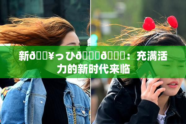 新🔥っひ🍑🍑：充满活力的新时代来临