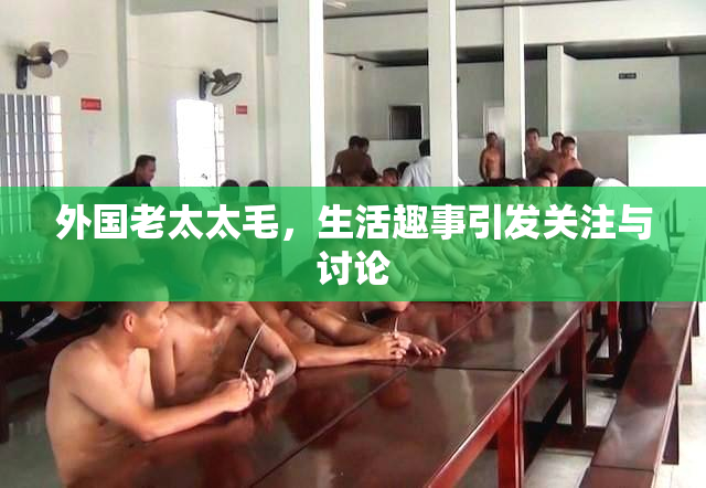 外国老太太毛，生活趣事引发关注与讨论