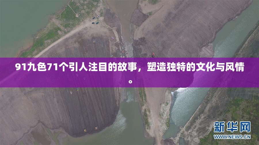 91九色71个引人注目的故事，塑造独特的文化与风情。