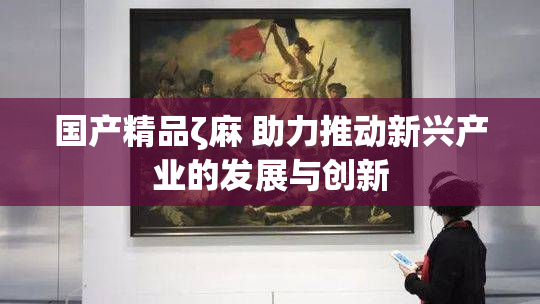 国产精品ζ麻 助力推动新兴产业的发展与创新