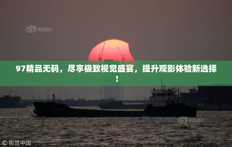 97精品无码，尽享极致视觉盛宴，提升观影体验新选择！
