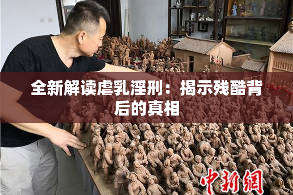 全新解读虐乳淫刑：揭示残酷背后的真相
