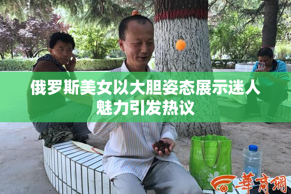 俄罗斯美女以大胆姿态展示迷人魅力引发热议