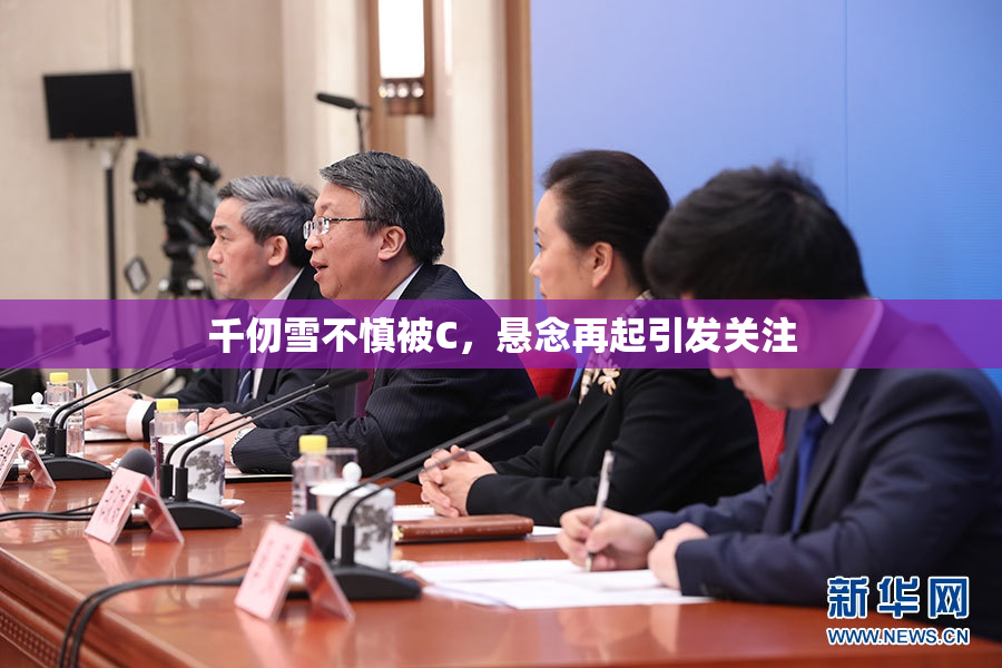 千仞雪不慎被C，悬念再起引发关注
