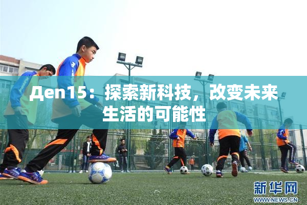Дen15：探索新科技，改变未来生活的可能性