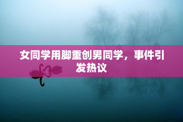 女同学用脚重创男同学，事件引发热议
