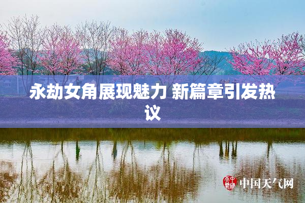 永劫女角展现魅力 新篇章引发热议