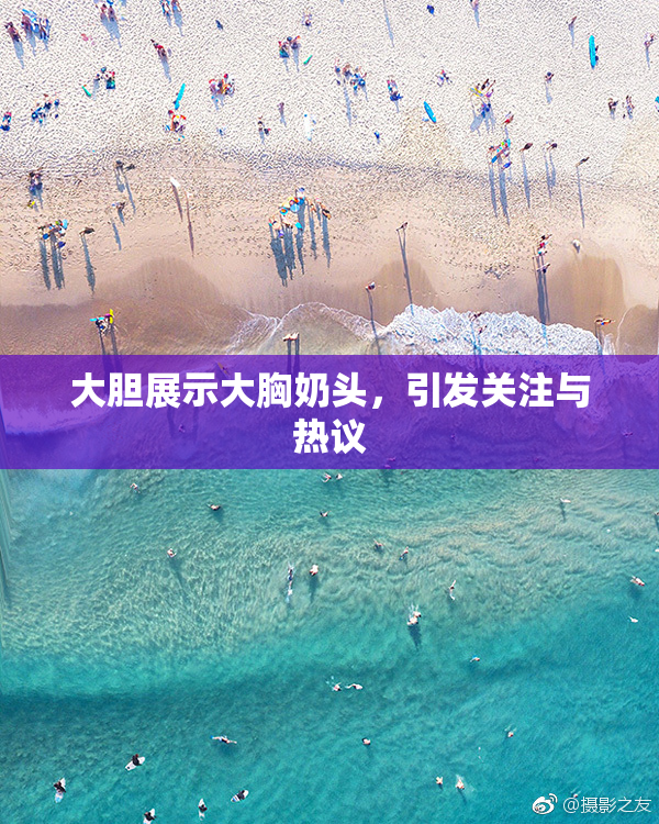 大胆展示大胸奶头，引发关注与热议