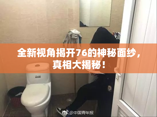 全新视角揭开76的神秘面纱，真相大揭秘！
