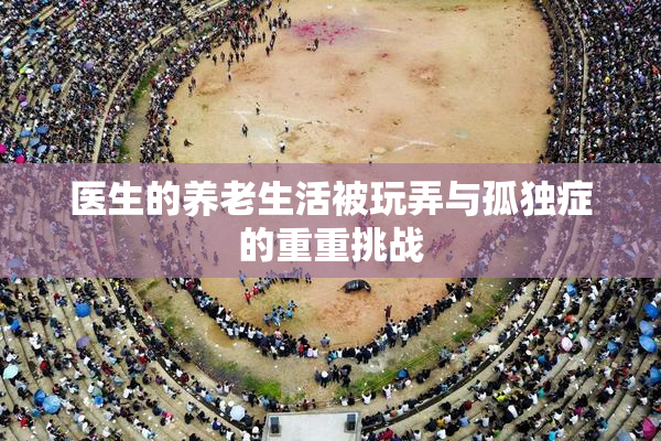 医生的养老生活被玩弄与孤独症的重重挑战