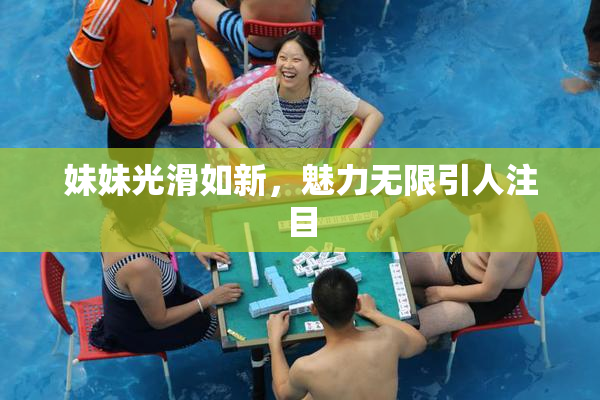 妹妹光滑如新，魅力无限引人注目