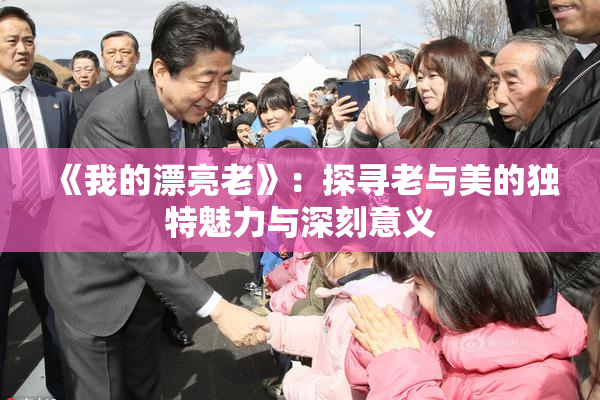 《我的漂亮老》：探寻老与美的独特魅力与深刻意义