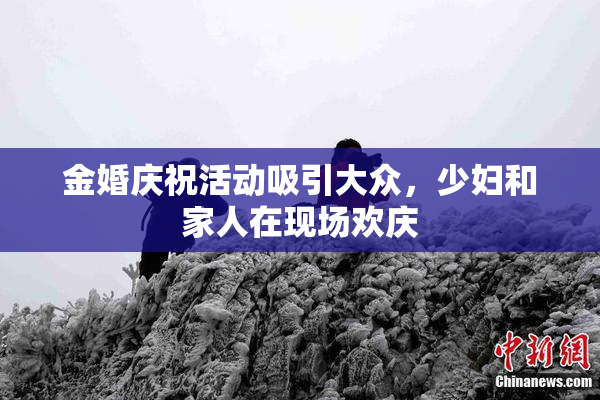 金婚庆祝活动吸引大众，少妇和家人在现场欢庆