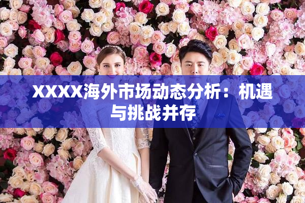 XXXX海外市场动态分析：机遇与挑战并存