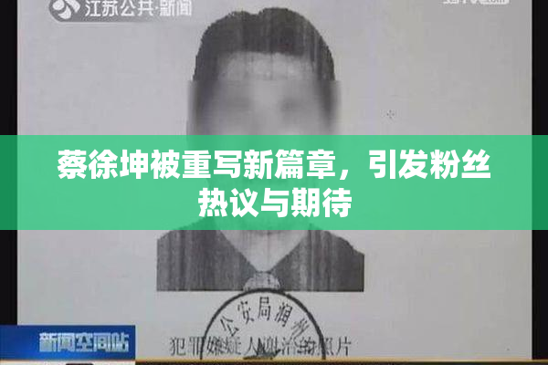 蔡徐坤被重写新篇章，引发粉丝热议与期待