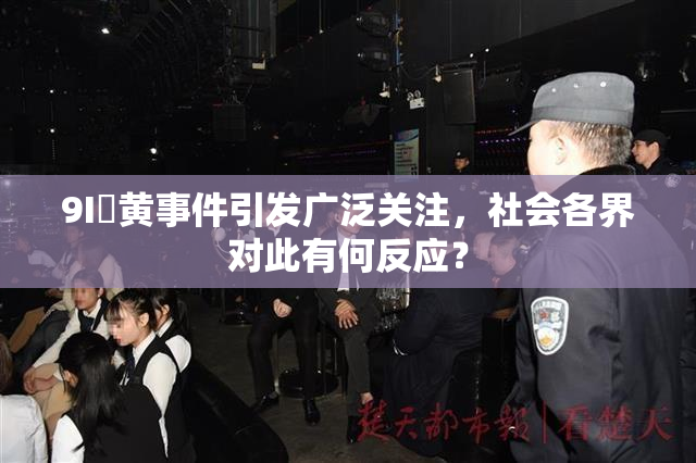 9I婬黄事件引发广泛关注，社会各界对此有何反应？