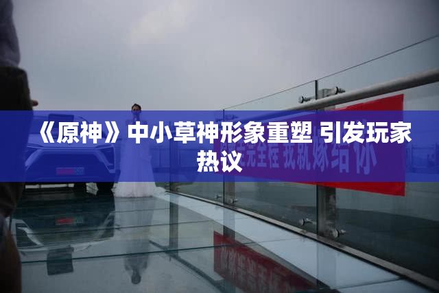 《原神》中小草神形象重塑 引发玩家热议