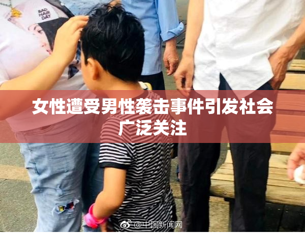 女性遭受男性袭击事件引发社会广泛关注