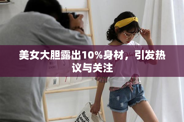 美女大胆露出10%身材，引发热议与关注