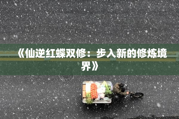 《仙逆红蝶双修：步入新的修炼境界》