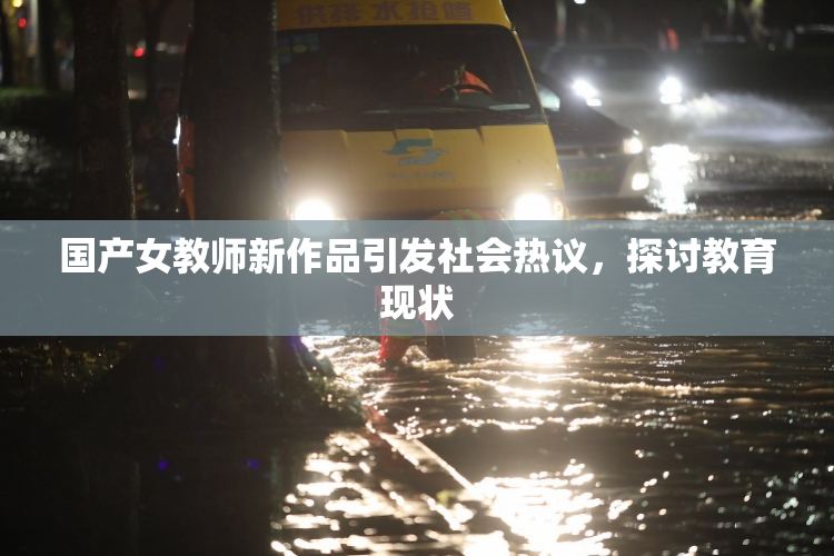 国产女教师新作品引发社会热议，探讨教育现状