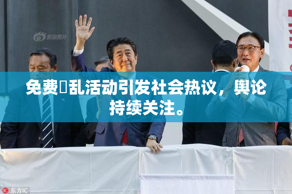 免费婬乱活动引发社会热议，舆论持续关注。
