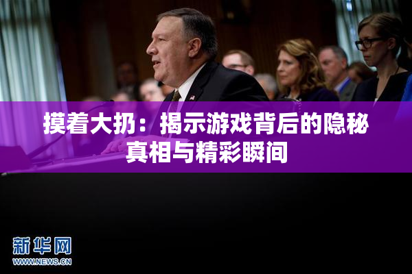 摸着大扔：揭示游戏背后的隐秘真相与精彩瞬间