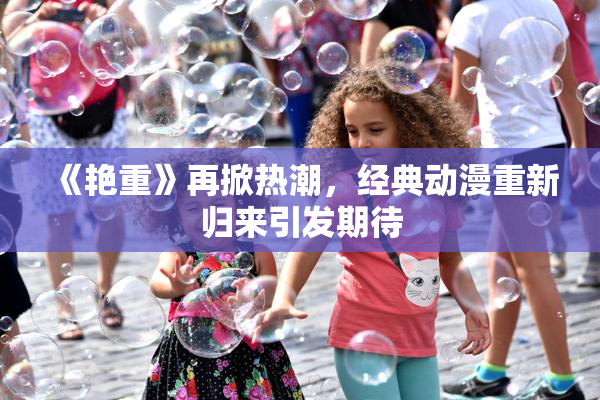 《艳重》再掀热潮，经典动漫重新归来引发期待