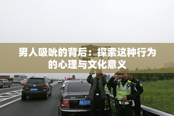 男人吸吮的背后：探索这种行为的心理与文化意义