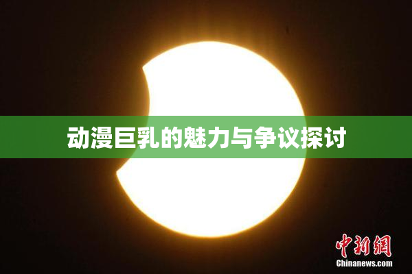 动漫巨乳的魅力与争议探讨