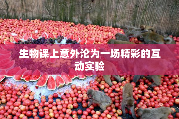 生物课上意外沦为一场精彩的互动实验