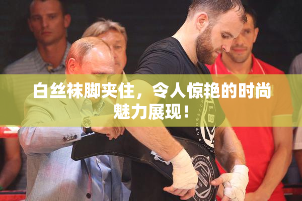 白丝袜脚夹住，令人惊艳的时尚魅力展现！