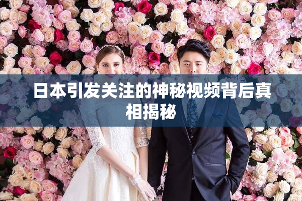 日本引发关注的神秘视频背后真相揭秘