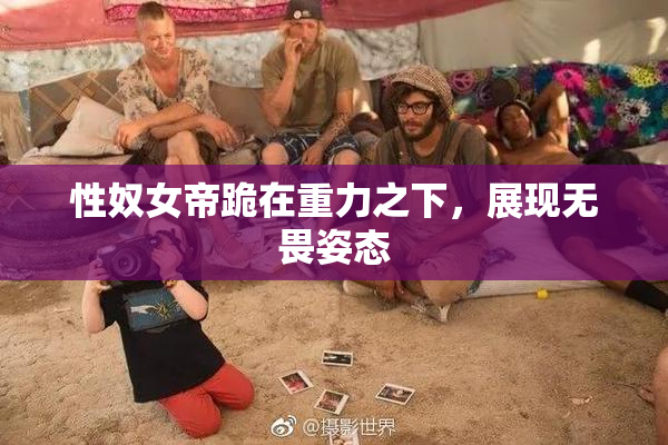 性奴女帝跪在重力之下，展现无畏姿态