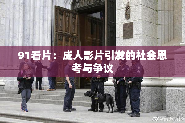 91看片：成人影片引发的社会思考与争议