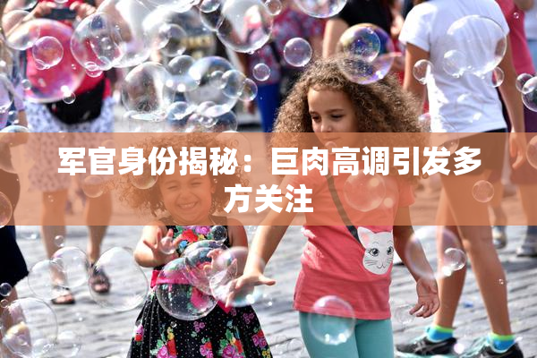 军官身份揭秘：巨肉高调引发多方关注