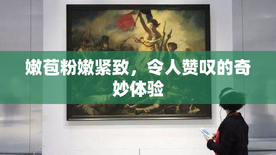 嫩苞粉嫩紧致，令人赞叹的奇妙体验